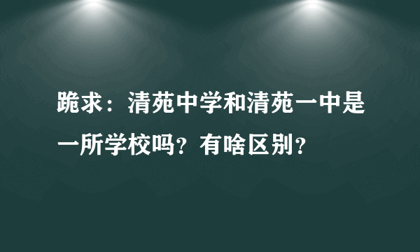 跪求：清苑中学和清苑一中是一所学校吗？有啥区别？