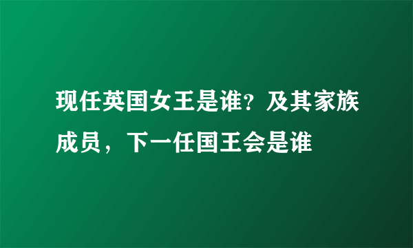 现任英国女王是谁？及其家族成员，下一任国王会是谁