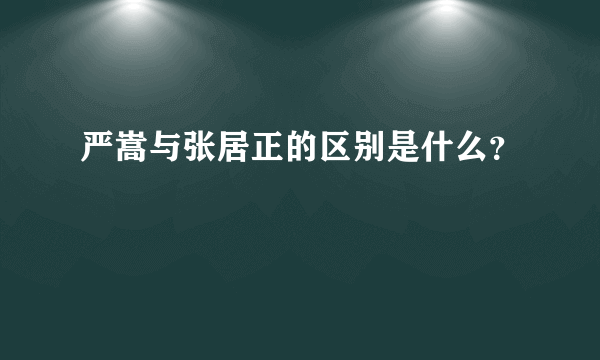 严嵩与张居正的区别是什么？