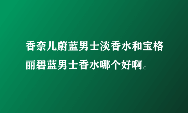 香奈儿蔚蓝男士淡香水和宝格丽碧蓝男士香水哪个好啊。