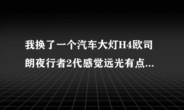 我换了一个汽车大灯H4欧司朗夜行者2代感觉远光有点近怎么办？