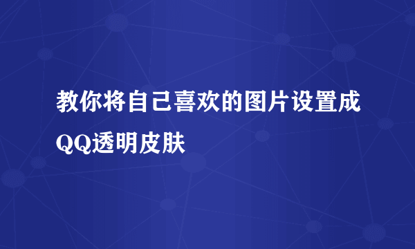 教你将自己喜欢的图片设置成QQ透明皮肤