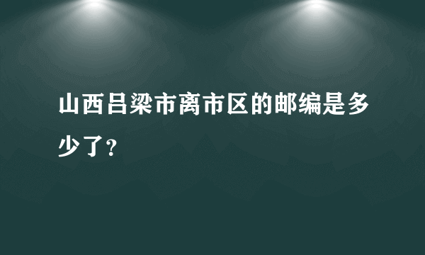 山西吕梁市离市区的邮编是多少了？