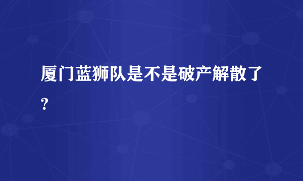 厦门蓝狮队是不是破产解散了?