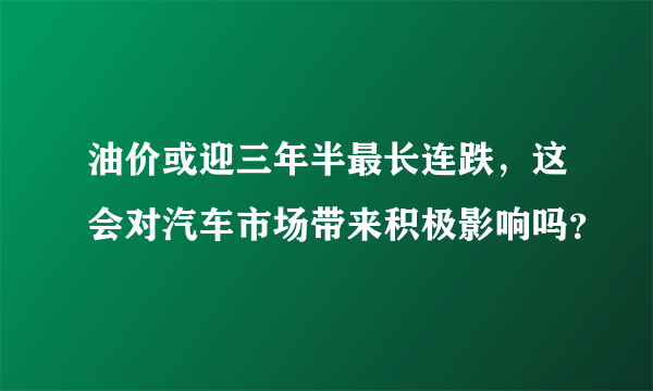 油价或迎三年半最长连跌，这会对汽车市场带来积极影响吗？