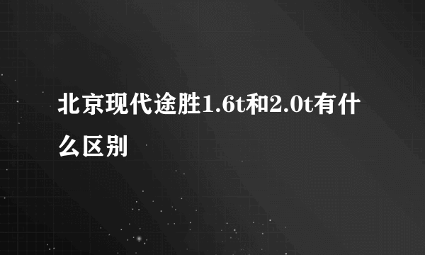 北京现代途胜1.6t和2.0t有什么区别