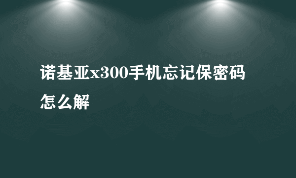 诺基亚x300手机忘记保密码怎么解