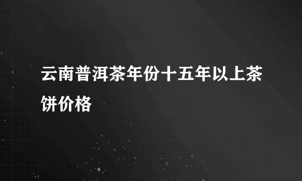 云南普洱茶年份十五年以上茶饼价格