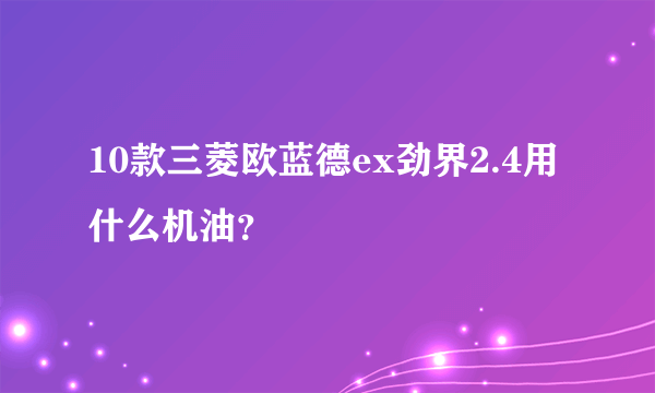 10款三菱欧蓝德ex劲界2.4用什么机油？