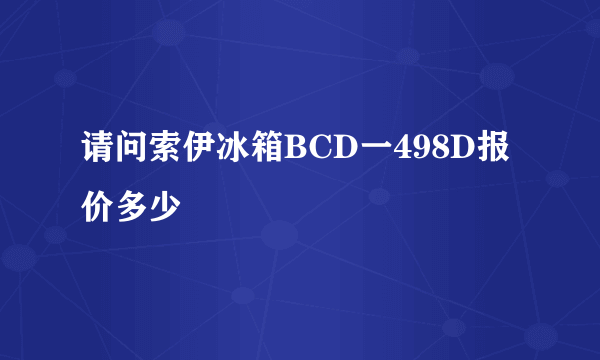 请问索伊冰箱BCD一498D报价多少