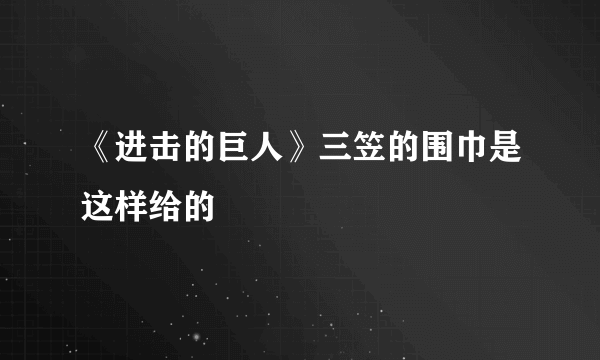 《进击的巨人》三笠的围巾是这样给的