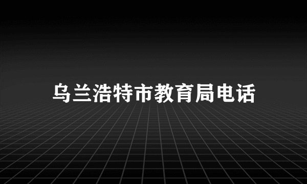 乌兰浩特市教育局电话