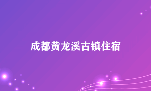 成都黄龙溪古镇住宿