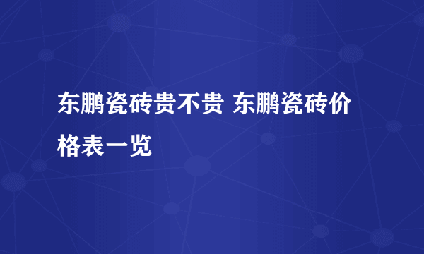 东鹏瓷砖贵不贵 东鹏瓷砖价格表一览