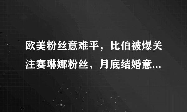 欧美粉丝意难平，比伯被爆关注赛琳娜粉丝，月底结婚意欲何为？