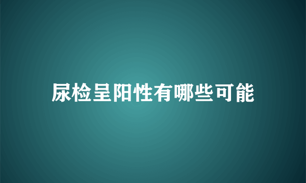 尿检呈阳性有哪些可能