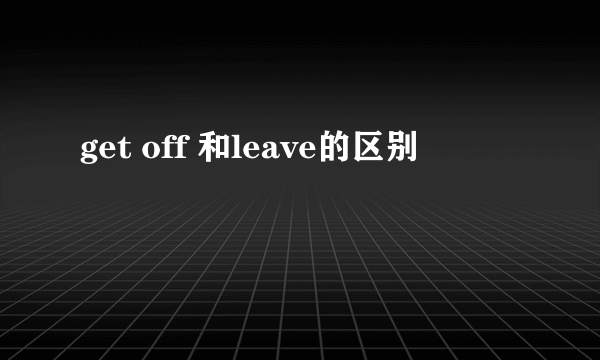 get off 和leave的区别