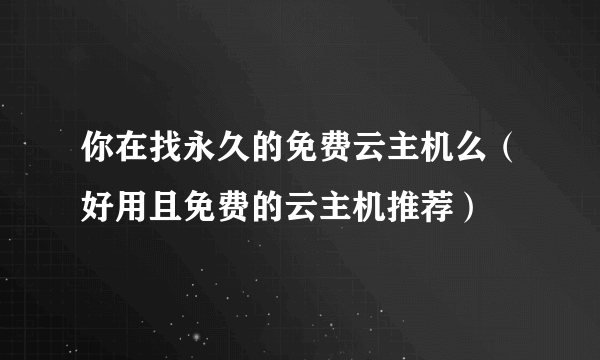 你在找永久的免费云主机么（好用且免费的云主机推荐）