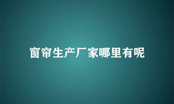 窗帘生产厂家哪里有呢