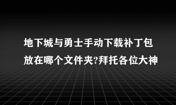 地下城与勇士手动下载补丁包放在哪个文件夹?拜托各位大神