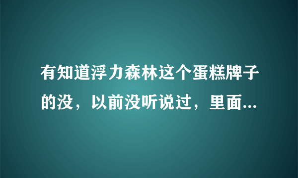 有知道浮力森林这个蛋糕牌子的没，以前没听说过，里面工作怎么样有在里面做过的能讲解下吗？