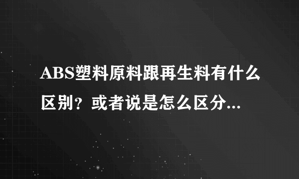 ABS塑料原料跟再生料有什么区别？或者说是怎么区分是原料还是再生料？