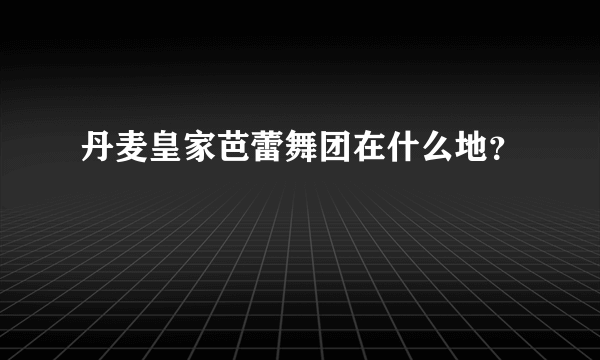 丹麦皇家芭蕾舞团在什么地？