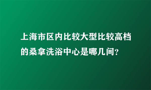 上海市区内比较大型比较高档的桑拿洗浴中心是哪几间？