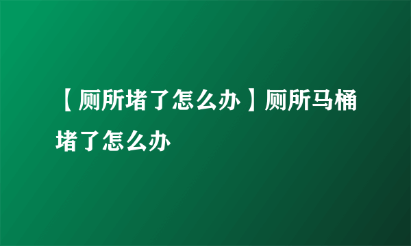 【厕所堵了怎么办】厕所马桶堵了怎么办