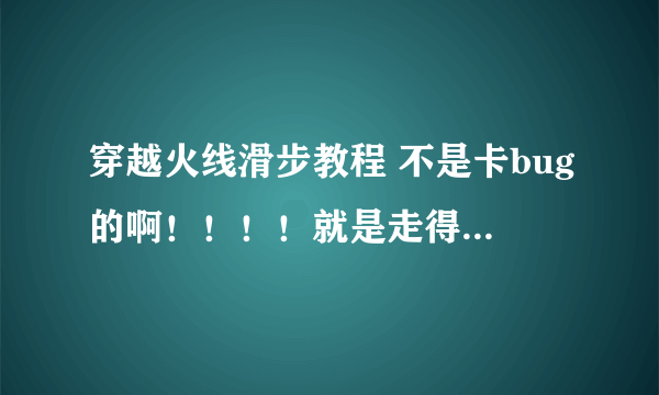 穿越火线滑步教程 不是卡bug的啊！！！！就是走得很快的 步法很特别 求高手指点