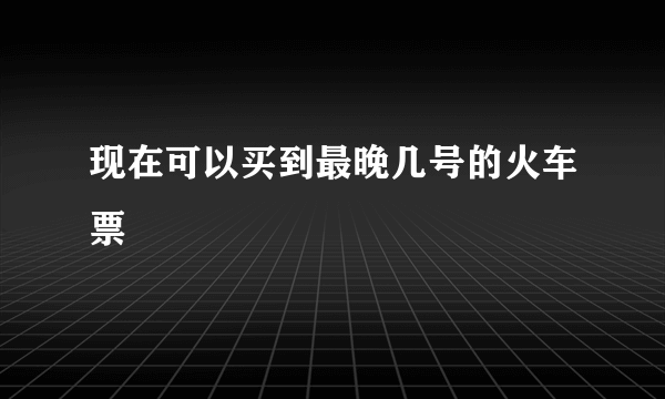 现在可以买到最晚几号的火车票