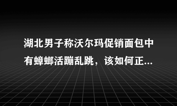 湖北男子称沃尔玛促销面包中有蟑螂活蹦乱跳，该如何正确对待食品安全问题？