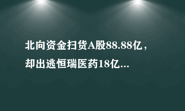 北向资金扫货A股88.88亿，却出逃恒瑞医药18亿、长春高新7亿，医药股怎么了？