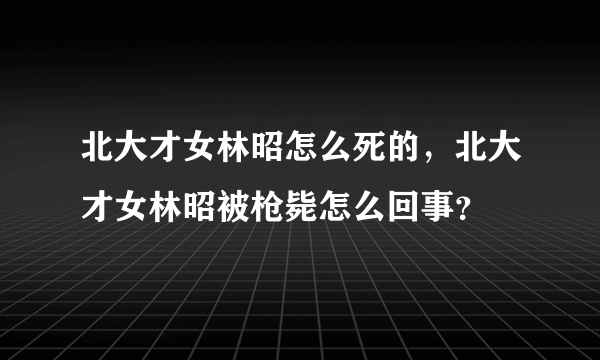 北大才女林昭怎么死的，北大才女林昭被枪毙怎么回事？