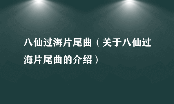 八仙过海片尾曲（关于八仙过海片尾曲的介绍）