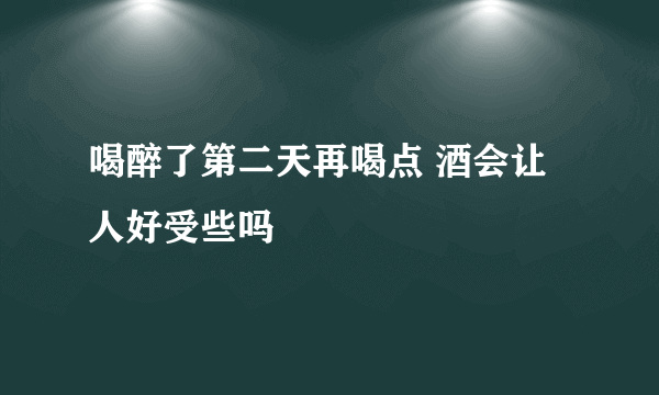 喝醉了第二天再喝点 酒会让人好受些吗