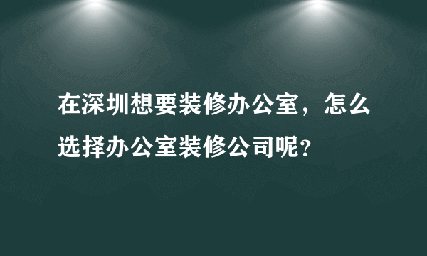 在深圳想要装修办公室，怎么选择办公室装修公司呢？