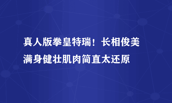 真人版拳皇特瑞！长相俊美 满身健壮肌肉简直太还原