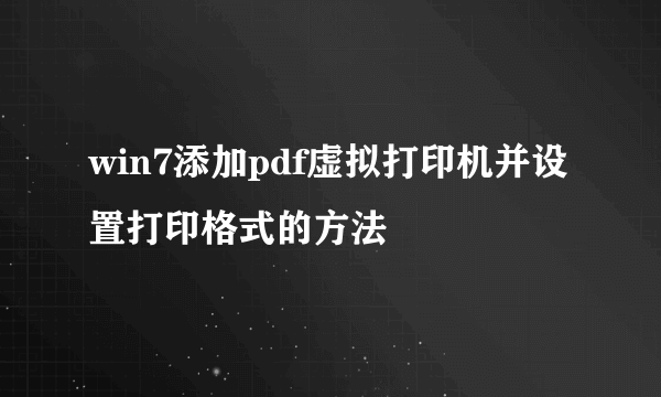 win7添加pdf虚拟打印机并设置打印格式的方法