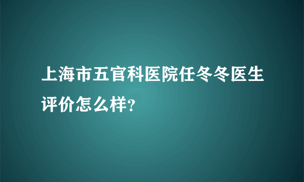 上海市五官科医院任冬冬医生评价怎么样？