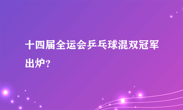 十四届全运会乒乓球混双冠军出炉？