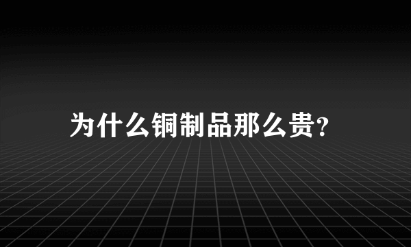 为什么铜制品那么贵？