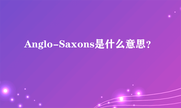 Anglo-Saxons是什么意思？