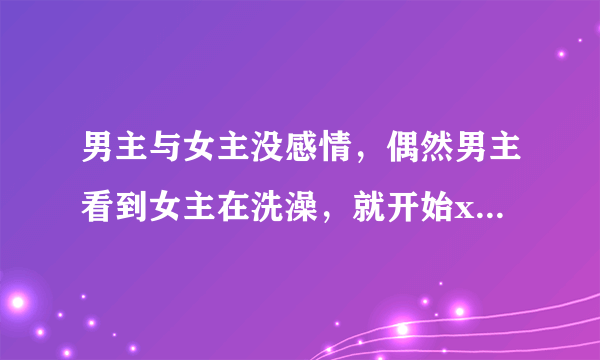 男主与女主没感情，偶然男主看到女主在洗澡，就开始xxoo，之后展开剧情，一本古代短篇小说。