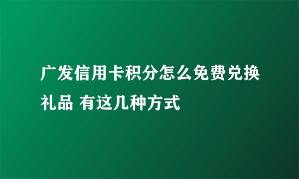 广发信用卡积分怎么免费兑换礼品 有这几种方式