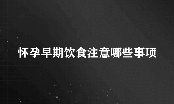 怀孕早期饮食注意哪些事项