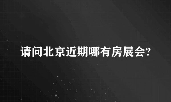 请问北京近期哪有房展会?