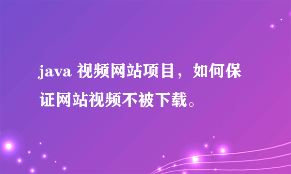 java 视频网站项目，如何保证网站视频不被下载。