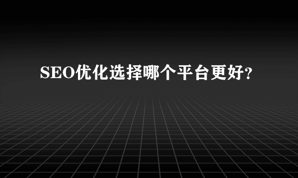 SEO优化选择哪个平台更好？