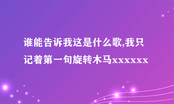 谁能告诉我这是什么歌,我只记着第一句旋转木马xxxxxx